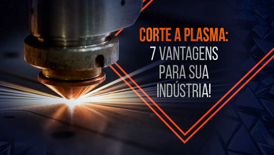 Conheça 7 vantagens do corte a plasma para sua indústria.
